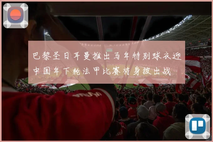 巴黎圣日耳曼推出马年特别球衣迎中国年下轮法甲比赛将身披出战