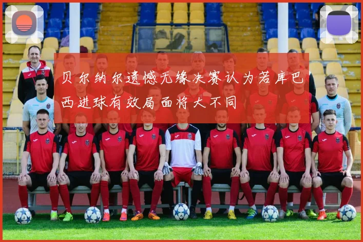 贝尔纳尔遗憾无缘决赛认为若库巴西进球有效局面将大不同