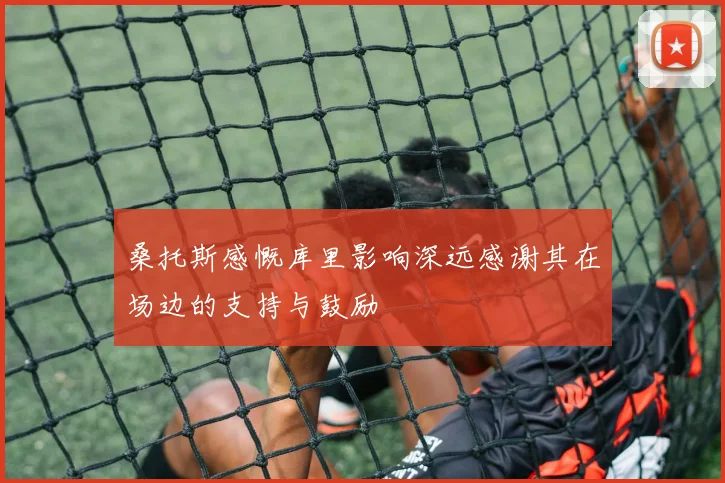 桑托斯感慨库里影响深远感谢其在场边的支持与鼓励