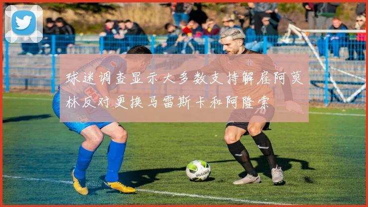 球迷调查显示大多数支持解雇阿莫林反对更换马雷斯卡和阿隆索