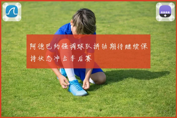 阿德巴约强调球队拼劲期待继续保持状态冲击季后赛