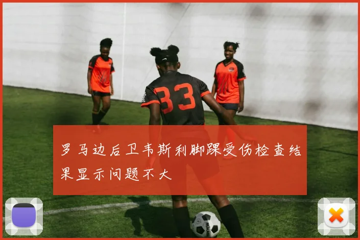 罗马边后卫韦斯利脚踝受伤检查结果显示问题不大