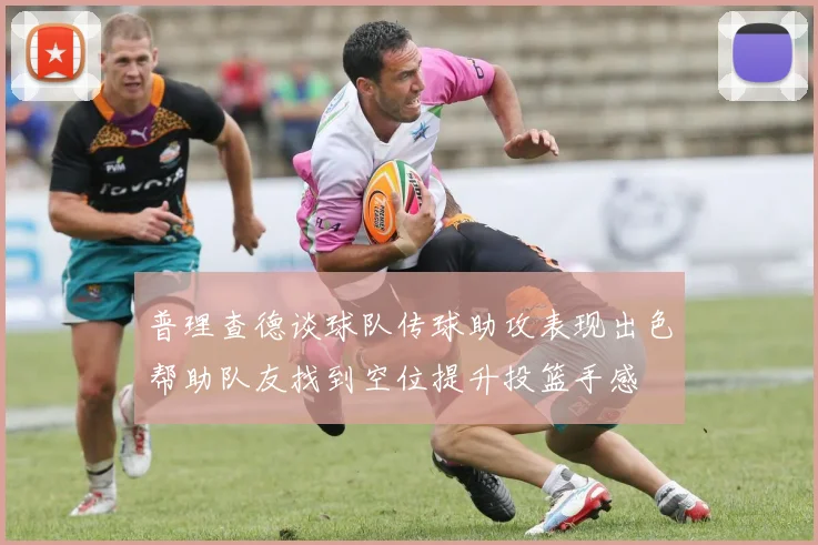 普理查德谈球队传球助攻表现出色帮助队友找到空位提升投篮手感