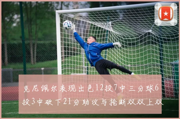 克尼佩尔表现出色12投7中三分球6投3中砍下21分助攻与抢断双双上双