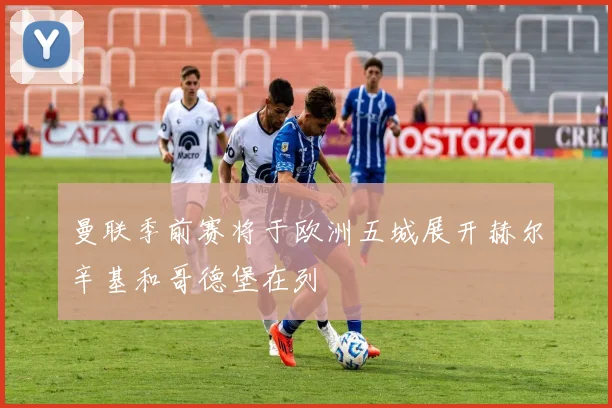 曼联季前赛将于欧洲五城展开赫尔辛基和哥德堡在列