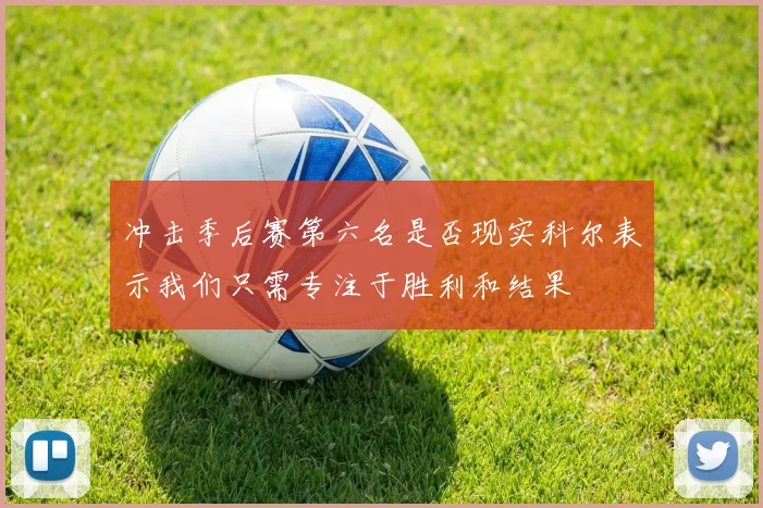 冲击季后赛第六名是否现实科尔表示我们只需专注于胜利和结果