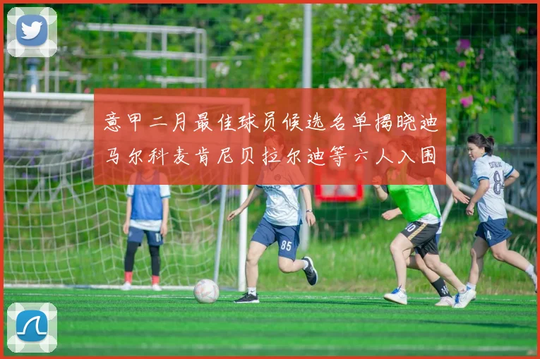 意甲二月最佳球员候选名单揭晓迪马尔科麦肯尼贝拉尔迪等六人入围
