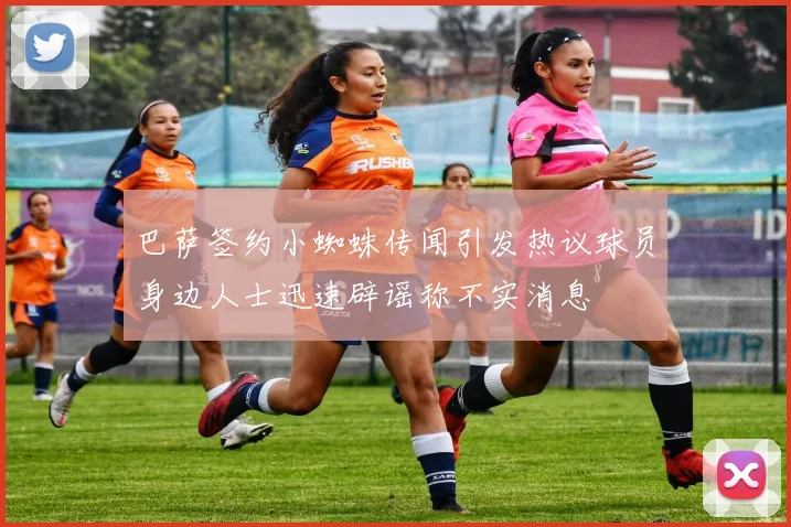 巴萨签约小蜘蛛传闻引发热议球员身边人士迅速辟谣称不实消息