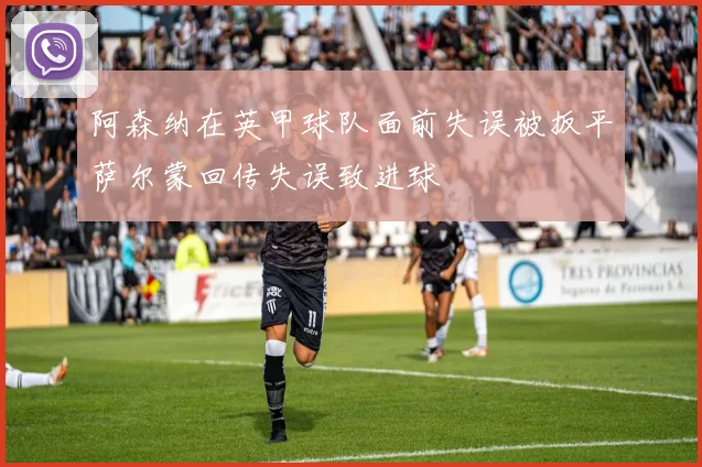 阿森纳在英甲球队面前失误被扳平萨尔蒙回传失误致进球