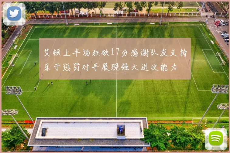 艾顿上半场狂砍17分感谢队友支持乐于惩罚对手展现强大进攻能力