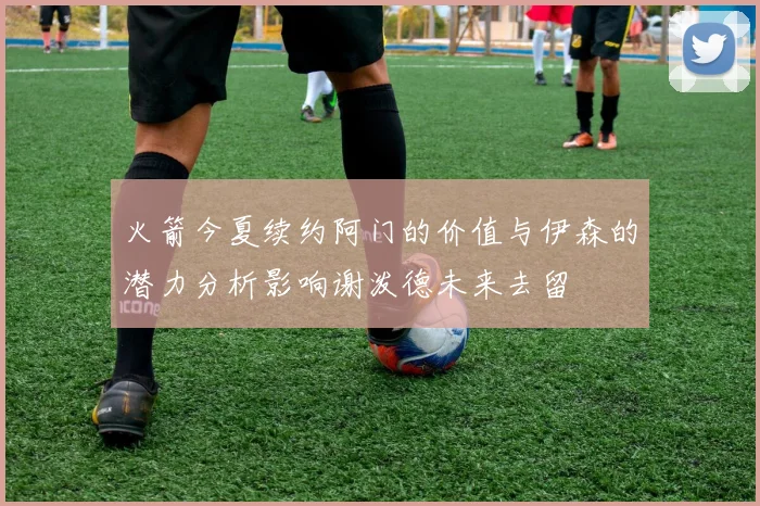 火箭今夏续约阿门的价值与伊森的潜力分析影响谢泼德未来去留