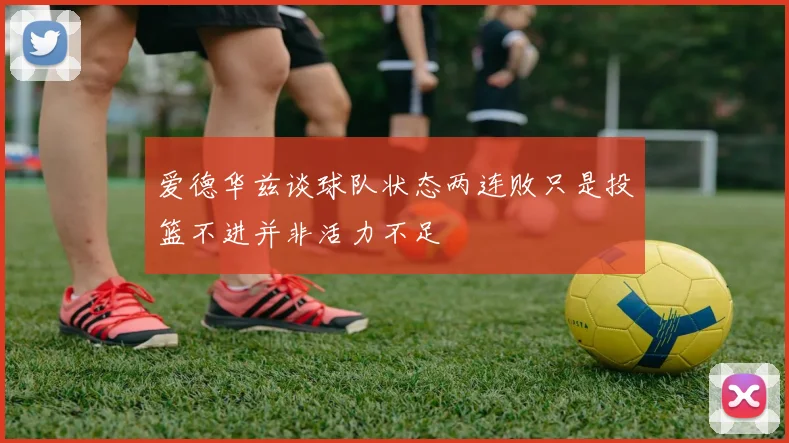 爱德华兹谈球队状态两连败只是投篮不进并非活力不足