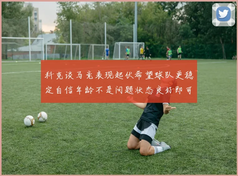 科克谈马竞表现起伏希望球队更稳定自信年龄不是问题状态良好即可出战