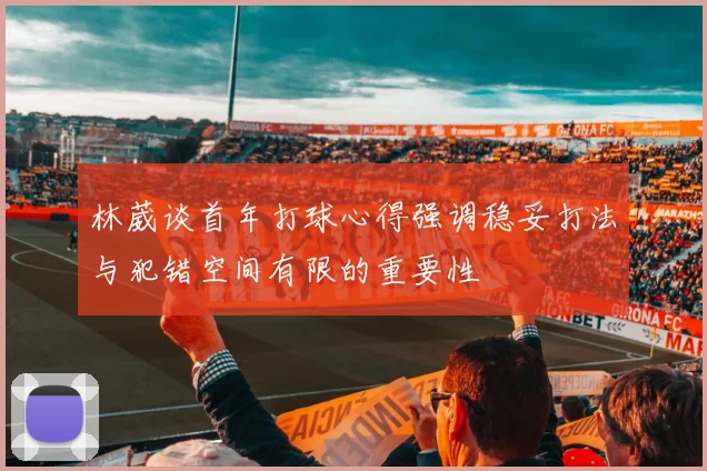 林葳谈首年打球心得强调稳妥打法与犯错空间有限的重要性
