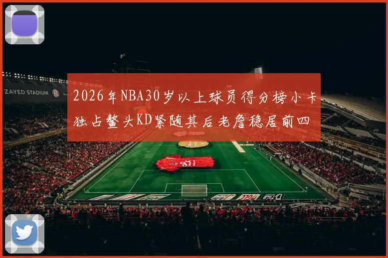 2026年NBA30岁以上球员得分榜小卡独占鳌头KD紧随其后老詹稳居前四