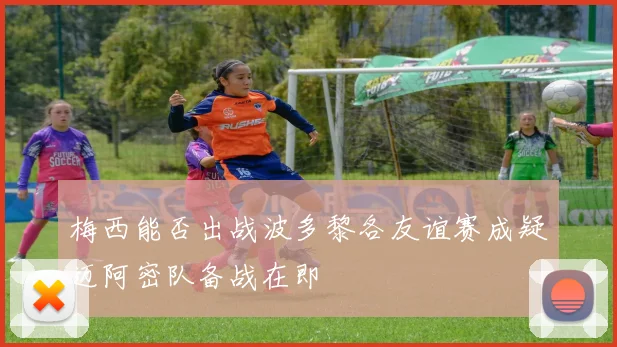 梅西能否出战波多黎各友谊赛成疑迈阿密队备战在即