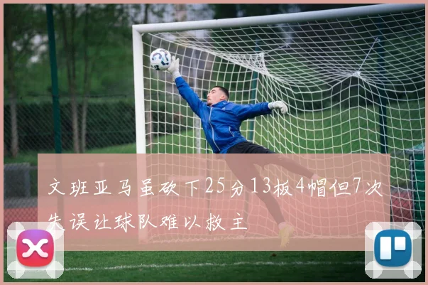 文班亚马虽砍下25分13板4帽但7次失误让球队难以救主