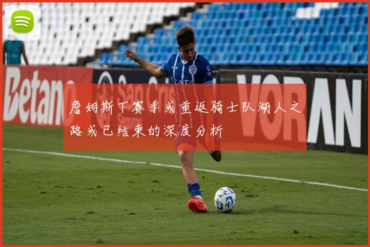 詹姆斯下赛季或重返骑士队湖人之路或已结束的深度分析