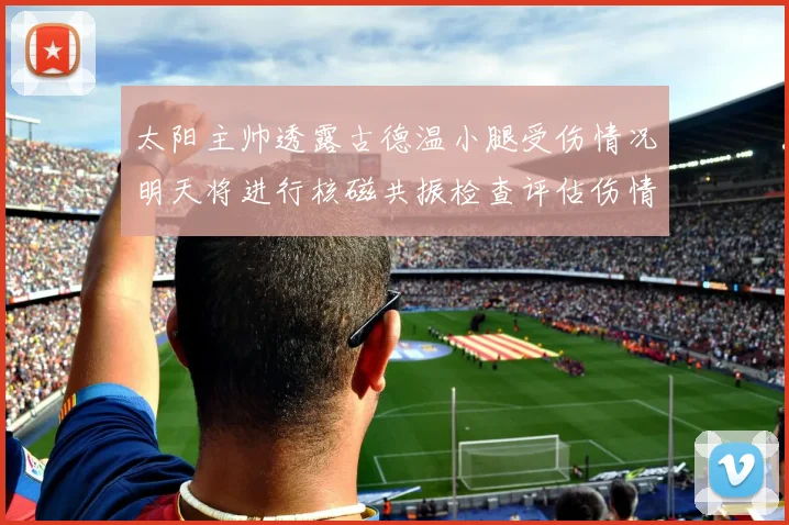 太阳主帅透露古德温小腿受伤情况明天将进行核磁共振检查评估伤情