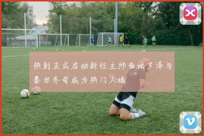热刺正式启动新任主帅面试罗泽与泰尔齐奇成为热门人选
