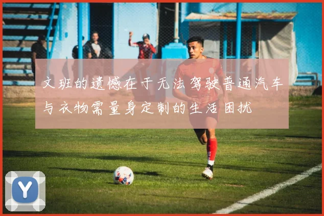 文班的遗憾在于无法驾驶普通汽车与衣物需量身定制的生活困扰