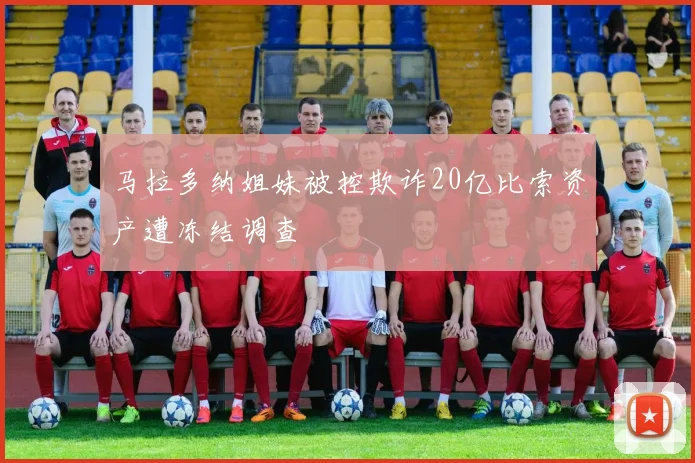 马拉多纳姐妹被控欺诈20亿比索资产遭冻结调查