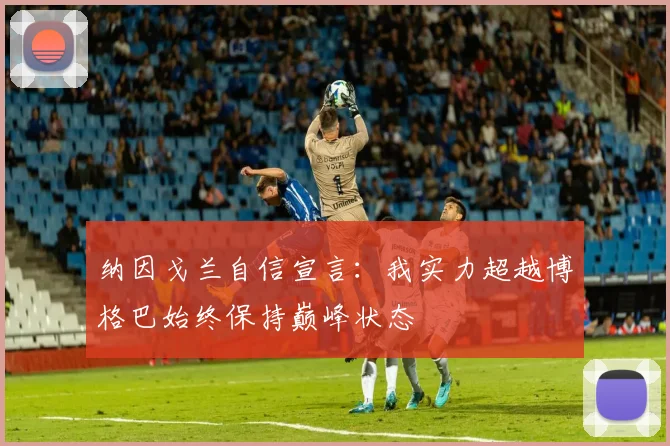 纳因戈兰自信宣言：我实力超越博格巴始终保持巅峰状态