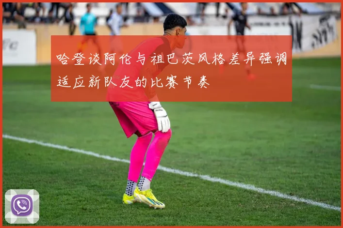 哈登谈阿伦与祖巴茨风格差异强调适应新队友的比赛节奏