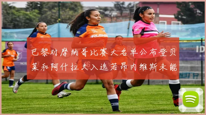 巴黎对摩纳哥比赛大名单公布登贝莱和阿什拉夫入选若昂内维斯未能参赛