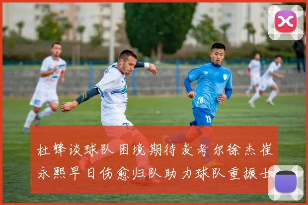 杜锋谈球队困境期待麦考尔徐杰崔永熙早日伤愈归队助力球队重振士气