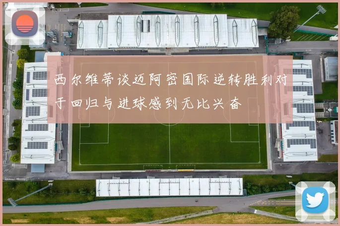 西尔维蒂谈迈阿密国际逆转胜利对于回归与进球感到无比兴奋