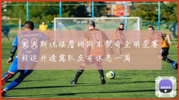 里夫斯祝福詹姆斯东契奇全明星赛好运并透露队友可休息一周