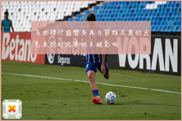 马尔穆什盛赞多库与萨维尼奥的出色表现对比赛的关键影响