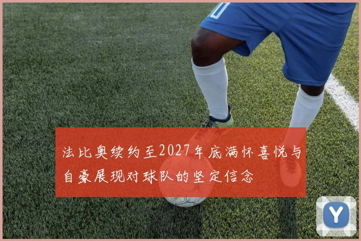 法比奥续约至2027年底满怀喜悦与自豪展现对球队的坚定信念