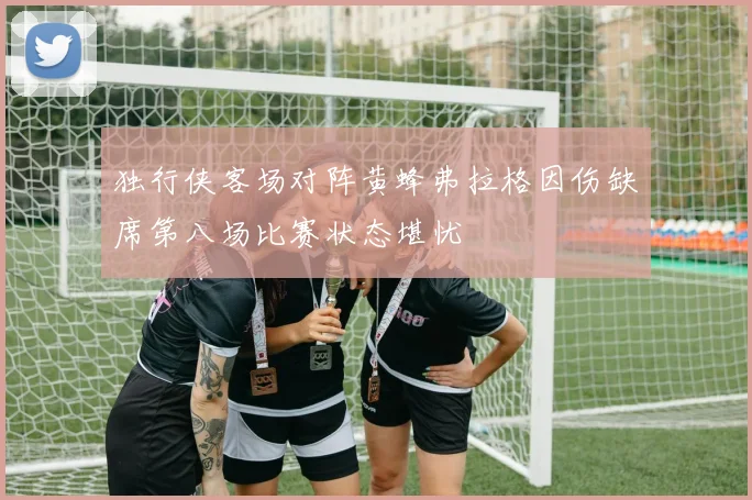 独行侠客场对阵黄蜂弗拉格因伤缺席第八场比赛状态堪忧