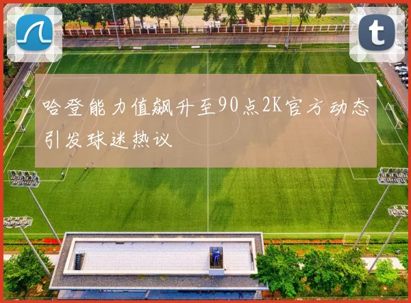 哈登能力值飙升至90点2K官方动态引发球迷热议