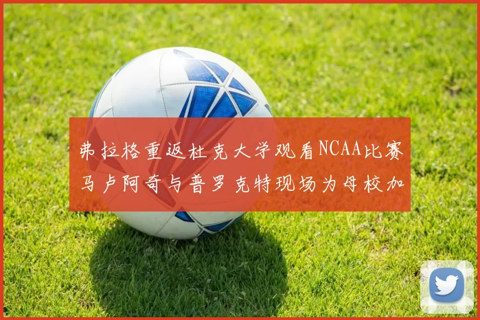 弗拉格重返杜克大学观看NCAA比赛马卢阿奇与普罗克特现场为母校加油助威