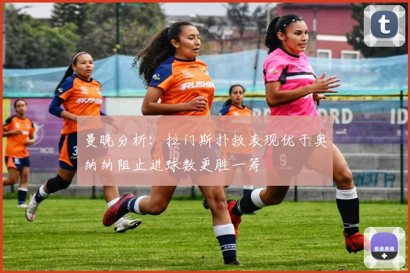 曼晚分析：拉门斯扑救表现优于奥纳纳阻止进球数更胜一筹