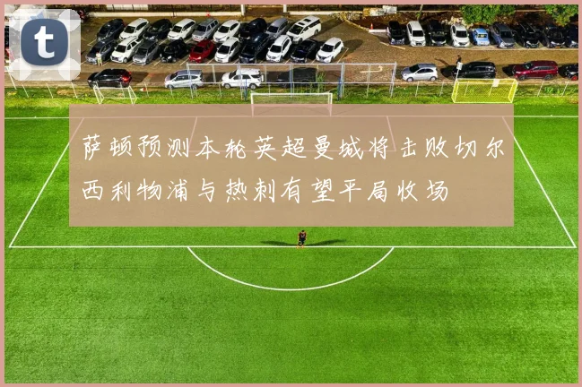 萨顿预测本轮英超曼城将击败切尔西利物浦与热刺有望平局收场