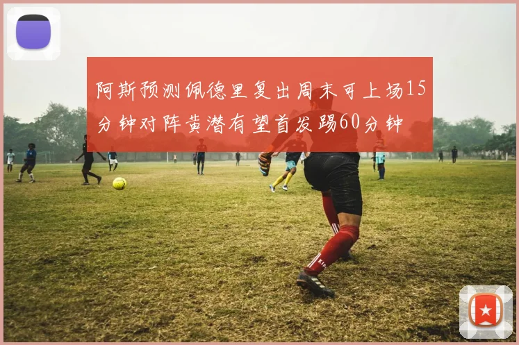 阿斯预测佩德里复出周末可上场15分钟对阵黄潜有望首发踢60分钟