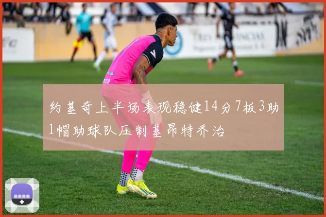 约基奇上半场表现稳健14分7板3助1帽助球队压制基昂特乔治